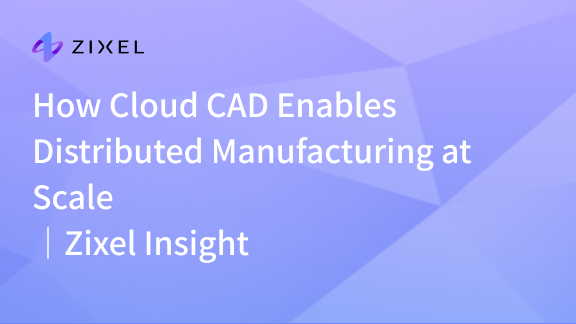 How Cloud CAD Enables Distributed Manufacturing at Scale｜Zixel Insight
