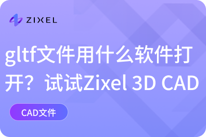 gltf文件用什么软件打开？试试Zixel 3D CAD